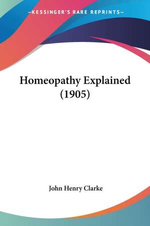 Homeopathy Explained (1905) de John Henry Clarke