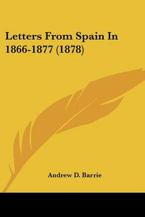 Letters From Spain In 1866-1877 (1878) de Andrew D. Barrie