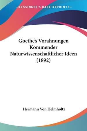 Goethe's Vorahnungen Kommender Naturwissenschaftlicher Ideen (1892) de Hermann Von Helmholtz