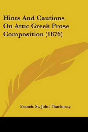 Hints And Cautions On Attic Greek Prose Composition (1876) de Francis St. John Thackeray