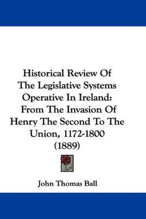 Historical Review Of The Legislative Systems Operative In Ireland de John Thomas Ball