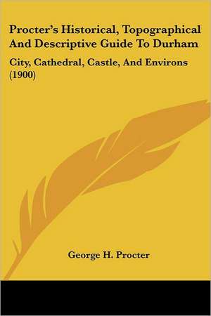 Procter's Historical, Topographical And Descriptive Guide To Durham de George H. Procter