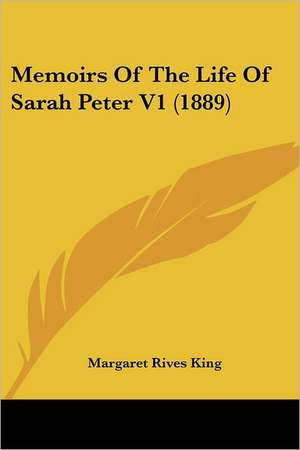 Memoirs Of The Life Of Sarah Peter V1 (1889) de Margaret Rives King