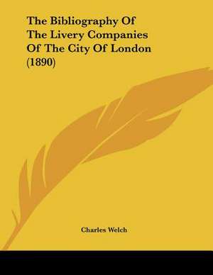 The Bibliography Of The Livery Companies Of The City Of London (1890) de Charles Welch