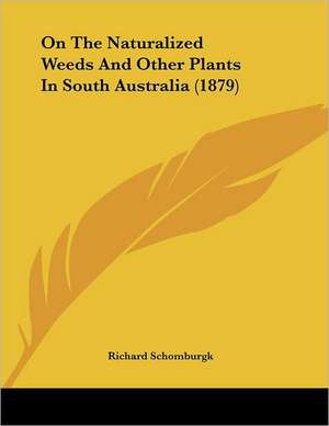 On The Naturalized Weeds And Other Plants In South Australia (1879) de Richard Schomburgk