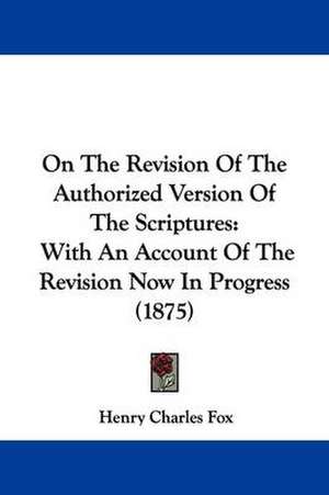 On The Revision Of The Authorized Version Of The Scriptures de Henry Charles Fox