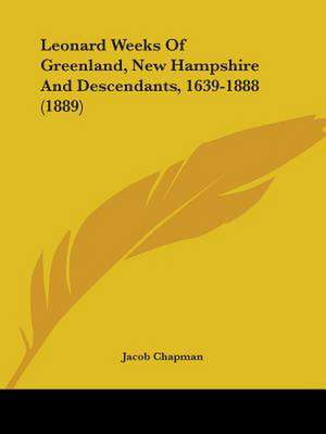 Leonard Weeks Of Greenland, New Hampshire And Descendants, 1639-1888 (1889) de Jacob Chapman