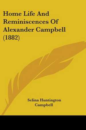 Home Life And Reminiscences Of Alexander Campbell (1882) de Selina Huntington Campbell