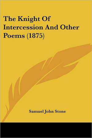 The Knight Of Intercession And Other Poems (1875) de Samuel John Stone