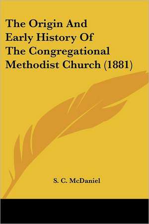 The Origin And Early History Of The Congregational Methodist Church (1881) de S. C. Mcdaniel