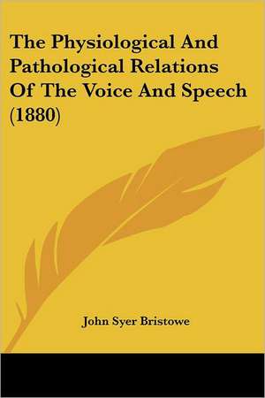 The Physiological And Pathological Relations Of The Voice And Speech (1880) de John Syer Bristowe