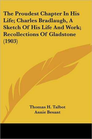 The Proudest Chapter In His Life; Charles Bradlaugh, A Sketch Of His Life And Work; Recollections Of Gladstone (1903) de Thomas H. Talbot