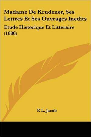 Madame De Krudener, Ses Lettres Et Ses Ouvrages Inedits de P. L. Jacob