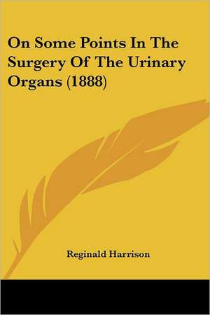 On Some Points In The Surgery Of The Urinary Organs (1888) de Reginald Harrison