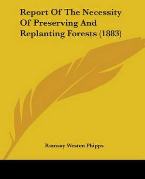 Report Of The Necessity Of Preserving And Replanting Forests (1883) de Ramsay Weston Phipps