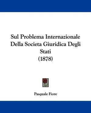 Sul Problema Internazionale Della Societa Giuridica Degli Stati (1878) de Pasquale Fiore