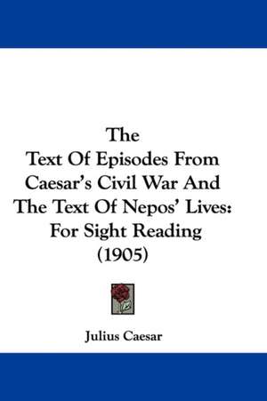 The Text Of Episodes From Caesar's Civil War And The Text Of Nepos' Lives de Julius Caesar