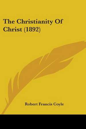 The Christianity Of Christ (1892) de Robert Francis Coyle