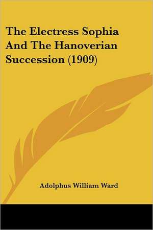 The Electress Sophia And The Hanoverian Succession (1909) de Adolphus William Ward