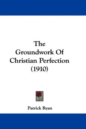 The Groundwork Of Christian Perfection (1910) de Patrick Ryan