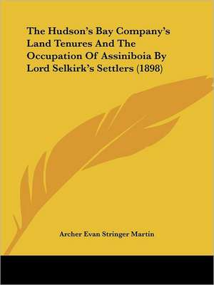 The Hudson's Bay Company's Land Tenures And The Occupation Of Assiniboia By Lord Selkirk's Settlers (1898) de Archer Evan Stringer Martin