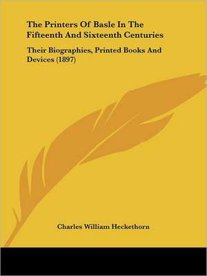 The Printers Of Basle In The Fifteenth And Sixteenth Centuries de Charles William Heckethorn