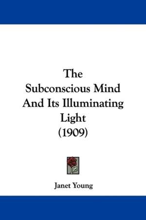 The Subconscious Mind And Its Illuminating Light (1909) de Janet Young