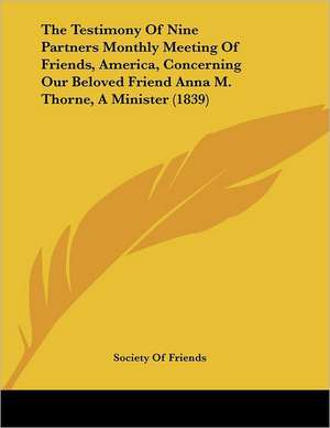 The Testimony Of Nine Partners Monthly Meeting Of Friends, America, Concerning Our Beloved Friend Anna M. Thorne, A Minister (1839) de Society Of Friends