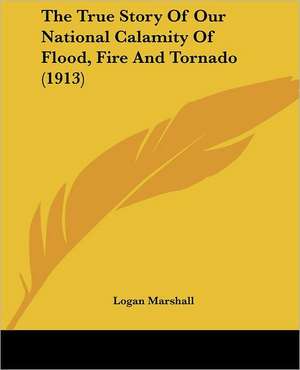 The True Story Of Our National Calamity Of Flood, Fire And Tornado (1913) de Logan Marshall