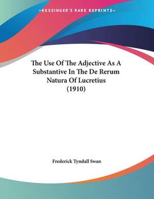 The Use Of The Adjective As A Substantive In The De Rerum Natura Of Lucretius (1910) de Frederick Tyndall Swan