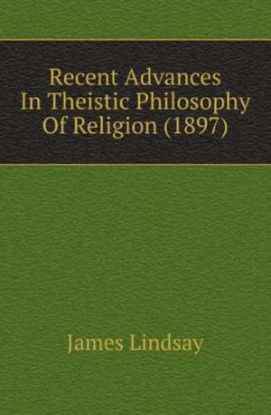 Recent Advances In Theistic Philosophy Of Religion (1897) de James Lindsay