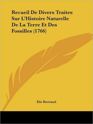 Recueil De Divers Traites Sur L'Histoire Naturelle De La Terre Et Des Fossilles (1766) de Elie Bertrand