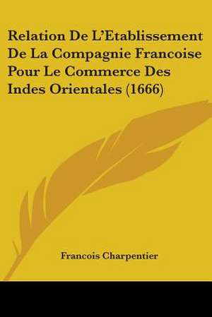 Relation De L'Etablissement De La Compagnie Francoise Pour Le Commerce Des Indes Orientales (1666) de Francois Charpentier