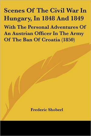 Scenes Of The Civil War In Hungary, In 1848 And 1849 de Frederic Shoberl