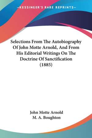 Selections From The Autobiography Of John Motte Arnold, And From His Editorial Writings On The Doctrine Of Sanctification (1885) de John Motte Arnold