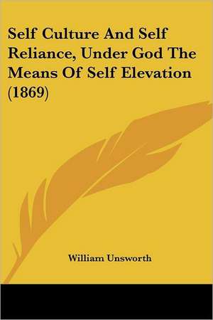 Self Culture And Self Reliance, Under God The Means Of Self Elevation (1869) de William Unsworth