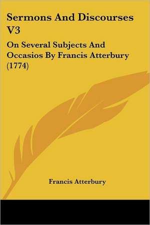 Sermons And Discourses V3 de Francis Atterbury