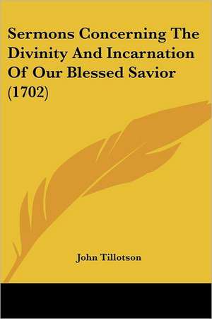 Sermons Concerning The Divinity And Incarnation Of Our Blessed Savior (1702) de John Tillotson