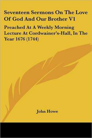 Seventeen Sermons On The Love Of God And Our Brother V1 de John Howe