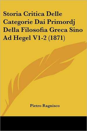 Storia Critica Delle Categorie Dai Primordj Della Filosofia Greca Sino Ad Hegel V1-2 (1871) de Pietro Ragnisco