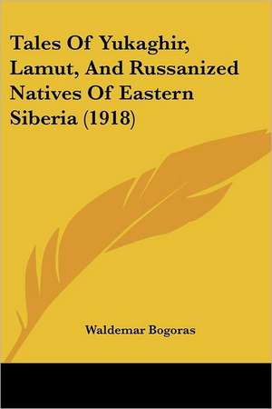 Tales Of Yukaghir, Lamut, And Russanized Natives Of Eastern Siberia (1918) de Waldemar Bogoras