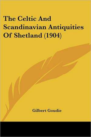 The Celtic And Scandinavian Antiquities Of Shetland (1904) de Gilbert Goudie