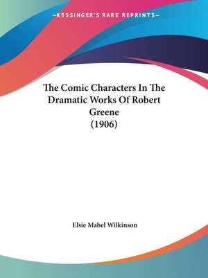 The Comic Characters In The Dramatic Works Of Robert Greene (1906) de Elsie Mabel Wilkinson