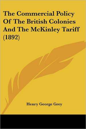 The Commercial Policy Of The British Colonies And The McKinley Tariff (1892) de Henry George Grey