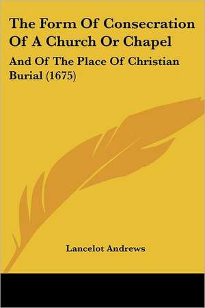 The Form Of Consecration Of A Church Or Chapel de Lancelot Andrews