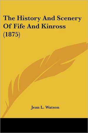 The History And Scenery Of Fife And Kinross (1875) de Jean L. Watson