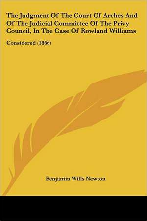 The Judgment Of The Court Of Arches And Of The Judicial Committee Of The Privy Council, In The Case Of Rowland Williams de Benjamin Wills Newton