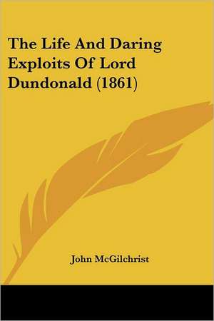 The Life And Daring Exploits Of Lord Dundonald (1861) de John McGilchrist