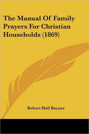 The Manual Of Family Prayers For Christian Households (1869) de Robert Hall Baynes