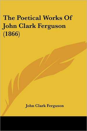 The Poetical Works Of John Clark Ferguson (1866) de John Clark Ferguson